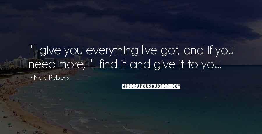 Nora Roberts Quotes: I'll give you everything I've got, and if you need more, I'll find it and give it to you.