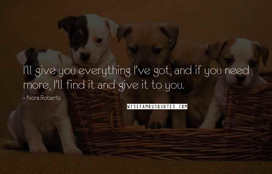 Nora Roberts Quotes: I'll give you everything I've got, and if you need more, I'll find it and give it to you.