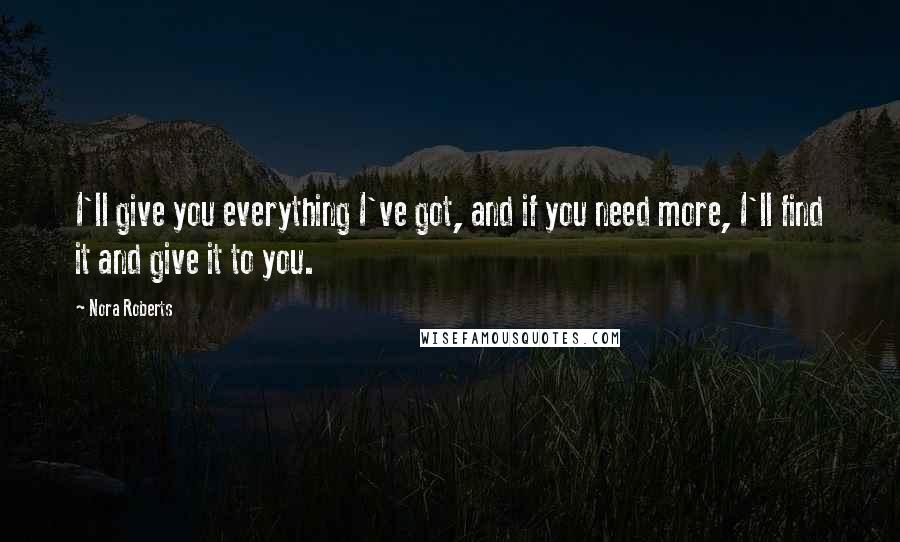 Nora Roberts Quotes: I'll give you everything I've got, and if you need more, I'll find it and give it to you.