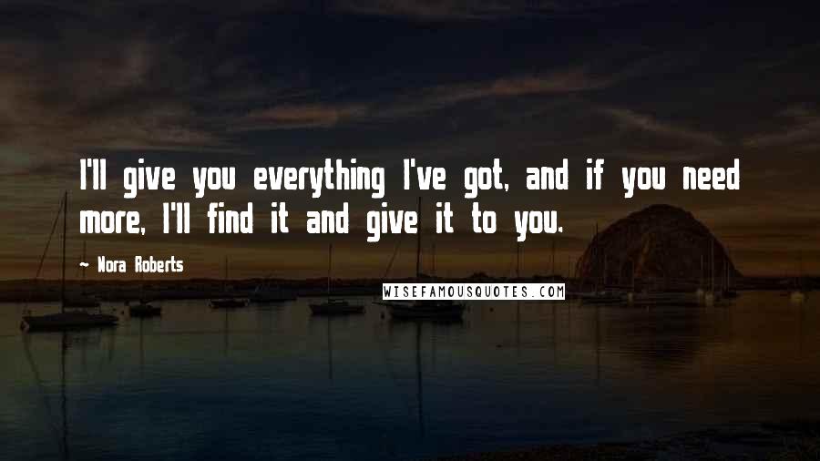 Nora Roberts Quotes: I'll give you everything I've got, and if you need more, I'll find it and give it to you.