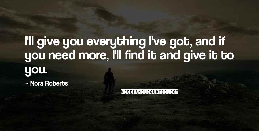 Nora Roberts Quotes: I'll give you everything I've got, and if you need more, I'll find it and give it to you.