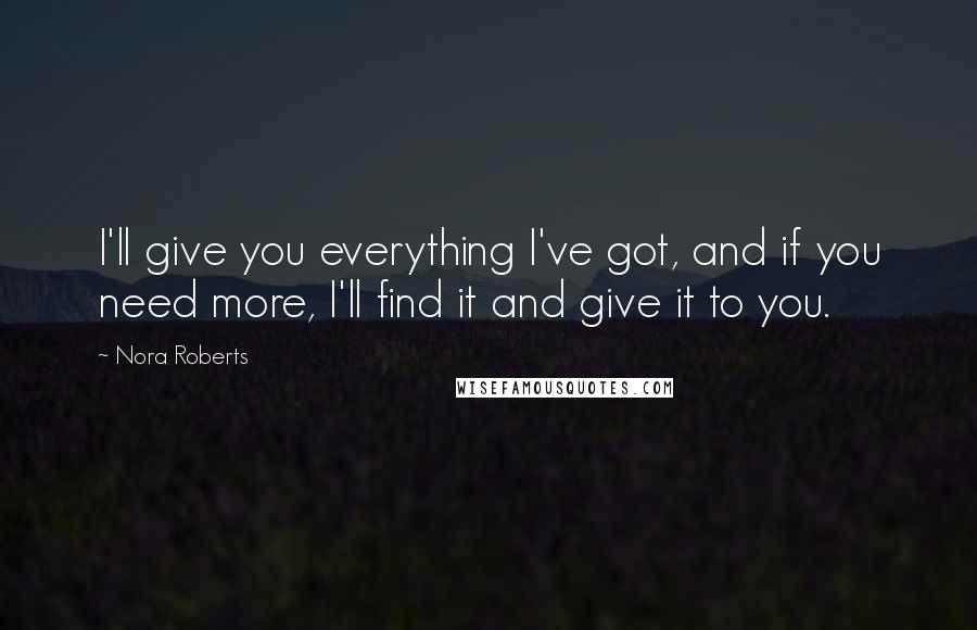 Nora Roberts Quotes: I'll give you everything I've got, and if you need more, I'll find it and give it to you.