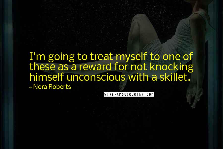 Nora Roberts Quotes: I'm going to treat myself to one of these as a reward for not knocking himself unconscious with a skillet.