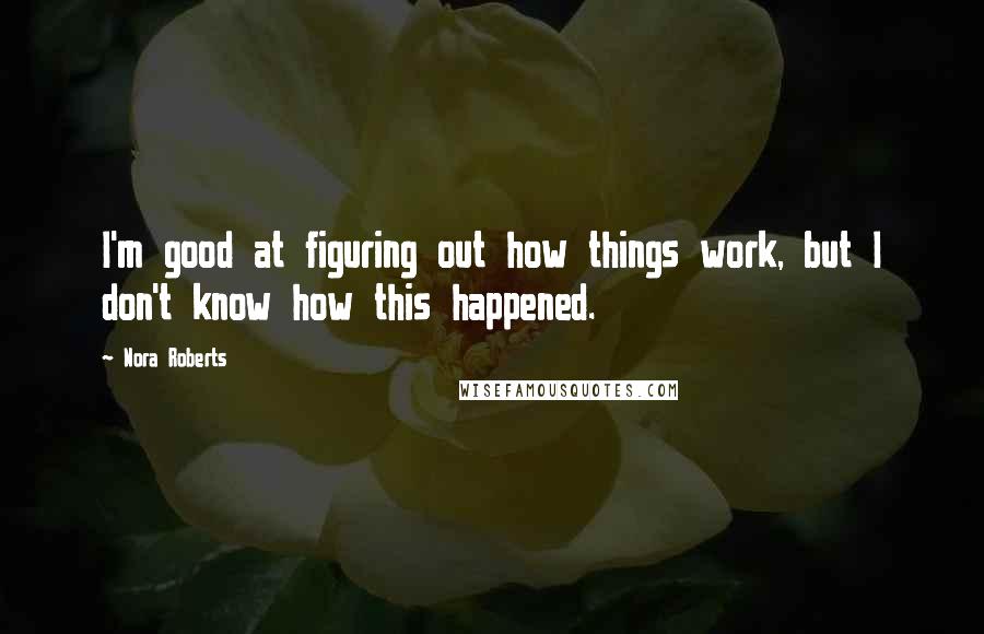 Nora Roberts Quotes: I'm good at figuring out how things work, but I don't know how this happened.