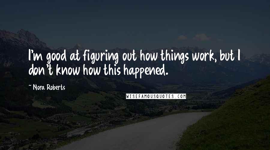 Nora Roberts Quotes: I'm good at figuring out how things work, but I don't know how this happened.