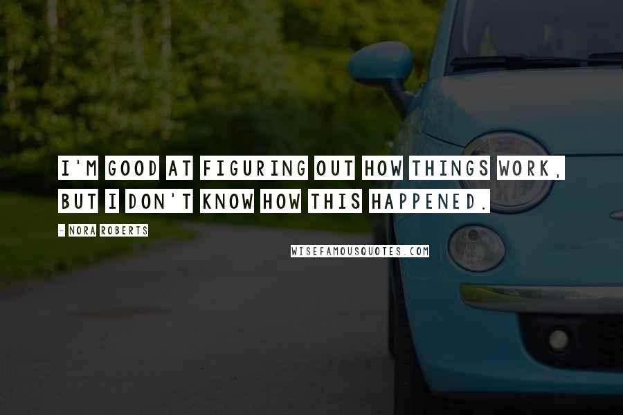 Nora Roberts Quotes: I'm good at figuring out how things work, but I don't know how this happened.