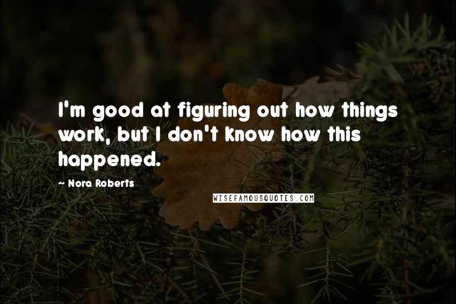 Nora Roberts Quotes: I'm good at figuring out how things work, but I don't know how this happened.