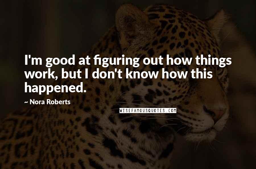 Nora Roberts Quotes: I'm good at figuring out how things work, but I don't know how this happened.