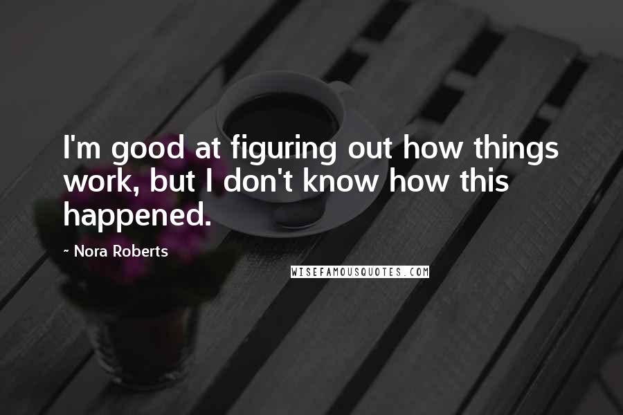 Nora Roberts Quotes: I'm good at figuring out how things work, but I don't know how this happened.