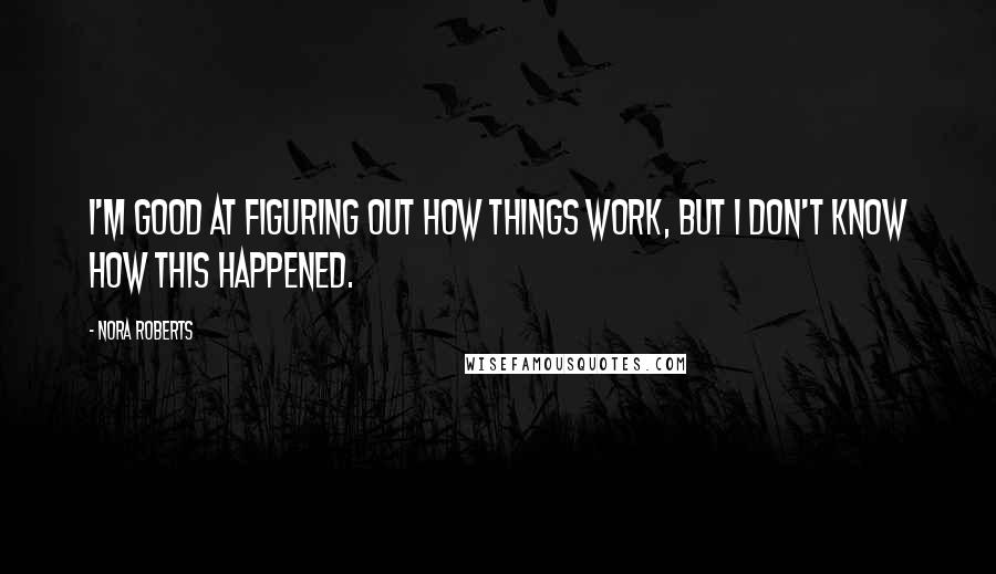 Nora Roberts Quotes: I'm good at figuring out how things work, but I don't know how this happened.