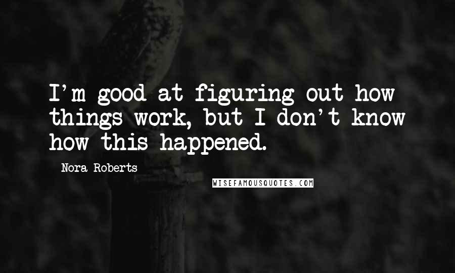 Nora Roberts Quotes: I'm good at figuring out how things work, but I don't know how this happened.