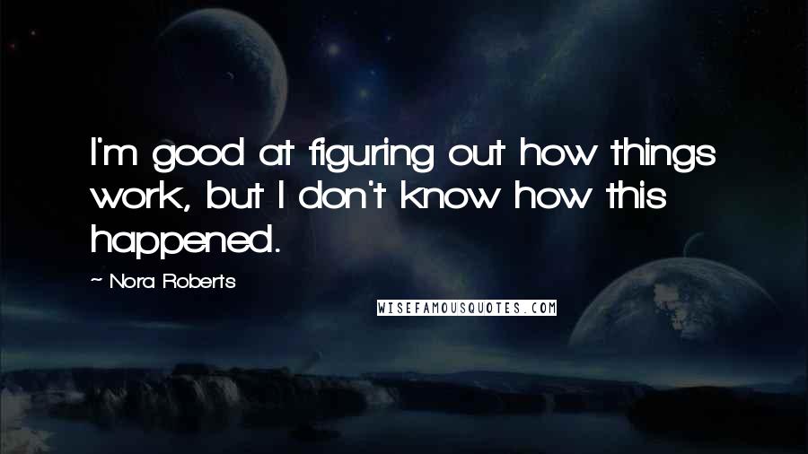 Nora Roberts Quotes: I'm good at figuring out how things work, but I don't know how this happened.