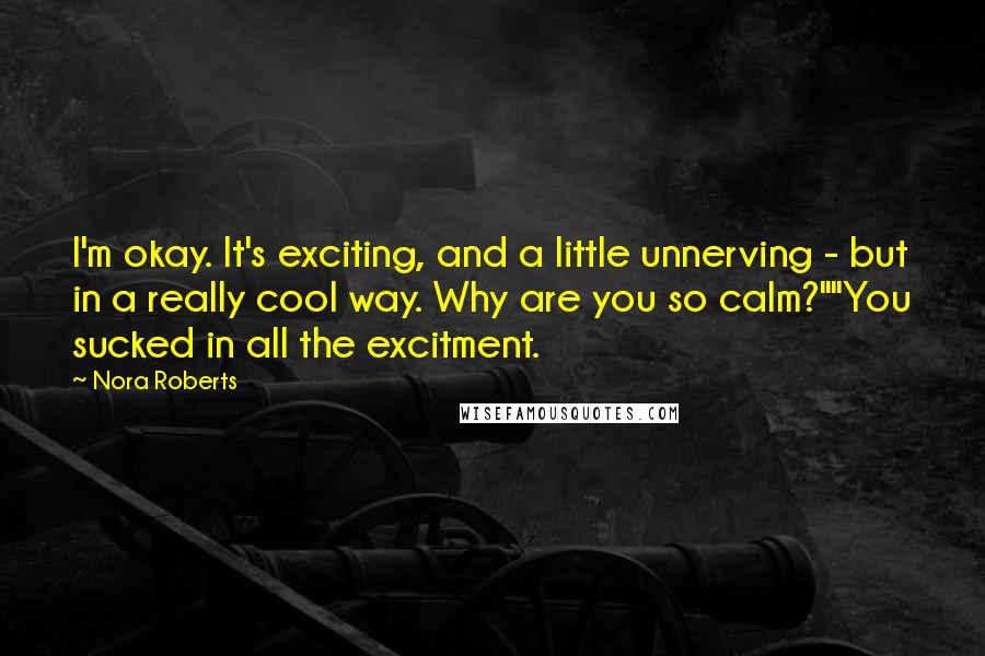 Nora Roberts Quotes: I'm okay. It's exciting, and a little unnerving - but in a really cool way. Why are you so calm?""You sucked in all the excitment.