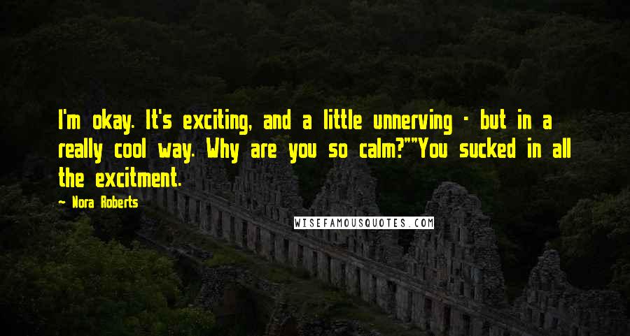 Nora Roberts Quotes: I'm okay. It's exciting, and a little unnerving - but in a really cool way. Why are you so calm?""You sucked in all the excitment.