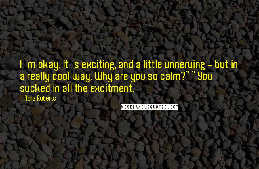 Nora Roberts Quotes: I'm okay. It's exciting, and a little unnerving - but in a really cool way. Why are you so calm?""You sucked in all the excitment.