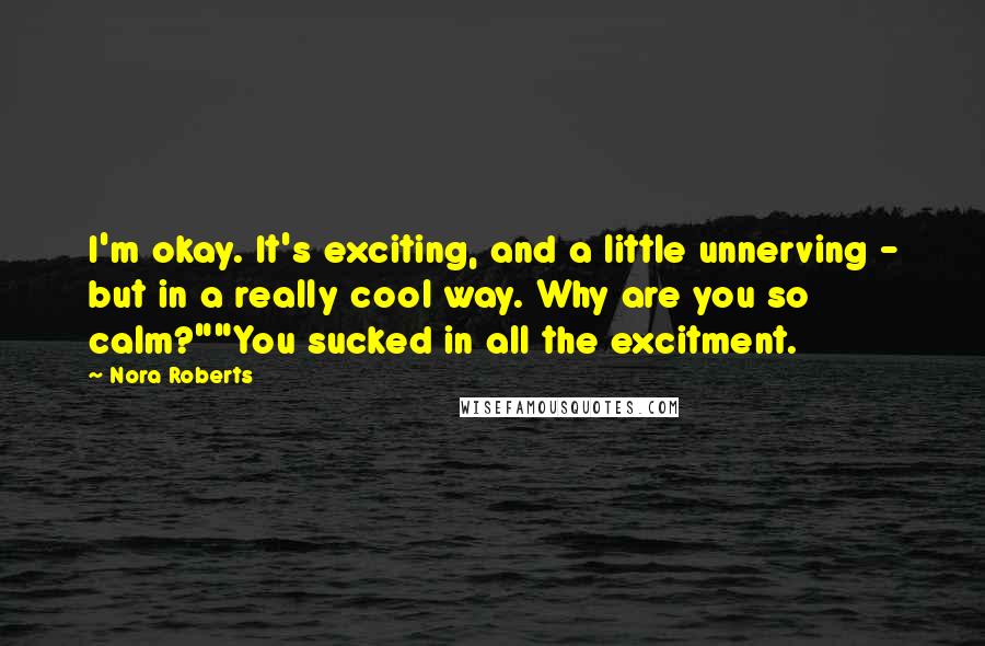 Nora Roberts Quotes: I'm okay. It's exciting, and a little unnerving - but in a really cool way. Why are you so calm?""You sucked in all the excitment.