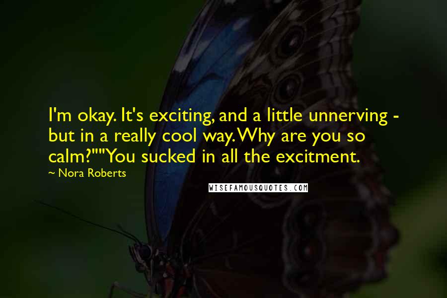 Nora Roberts Quotes: I'm okay. It's exciting, and a little unnerving - but in a really cool way. Why are you so calm?""You sucked in all the excitment.