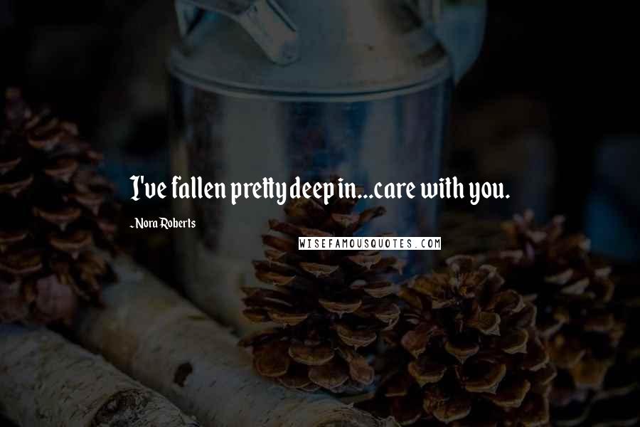 Nora Roberts Quotes: I've fallen pretty deep in...care with you.