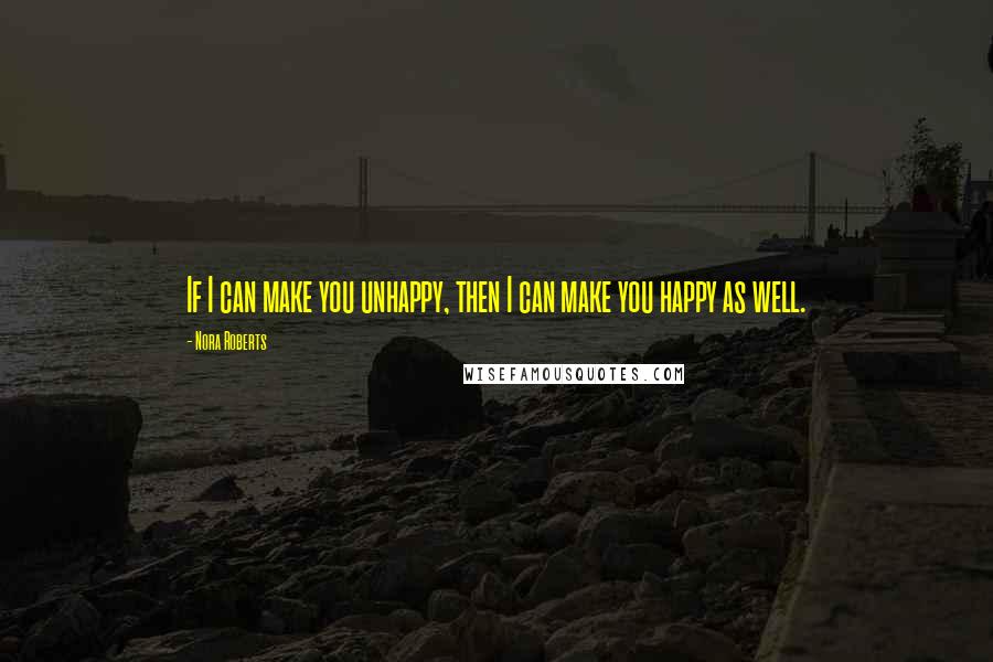 Nora Roberts Quotes: If I can make you unhappy, then I can make you happy as well.