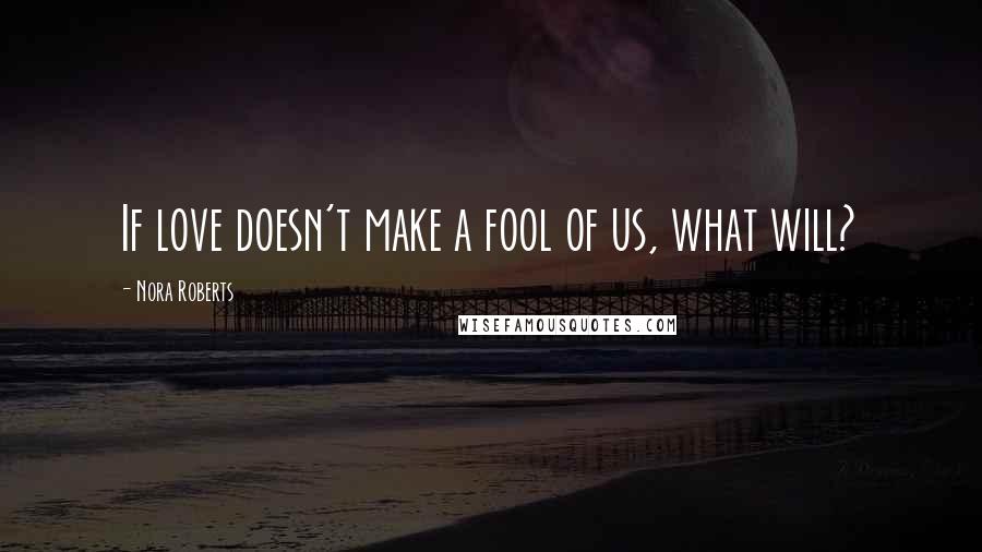 Nora Roberts Quotes: If love doesn't make a fool of us, what will?