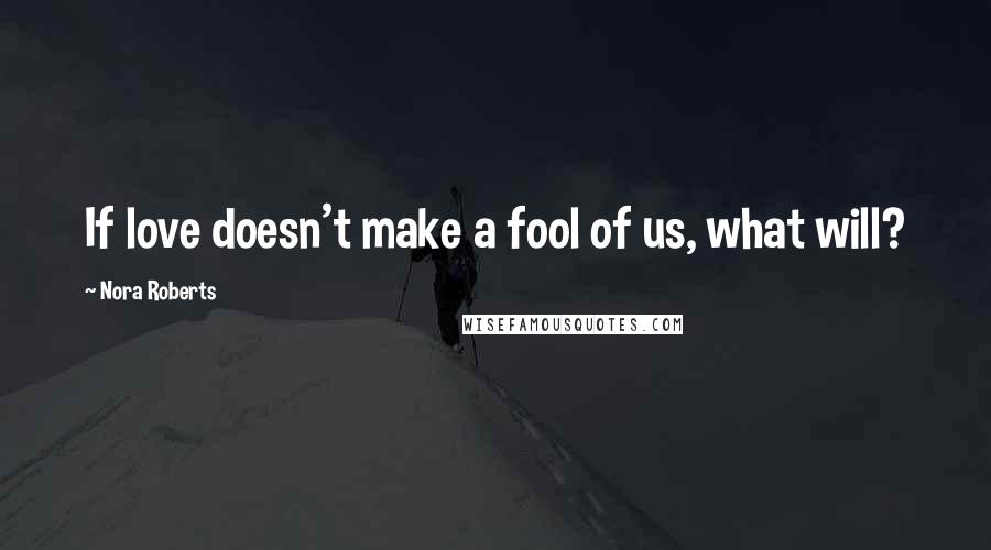 Nora Roberts Quotes: If love doesn't make a fool of us, what will?