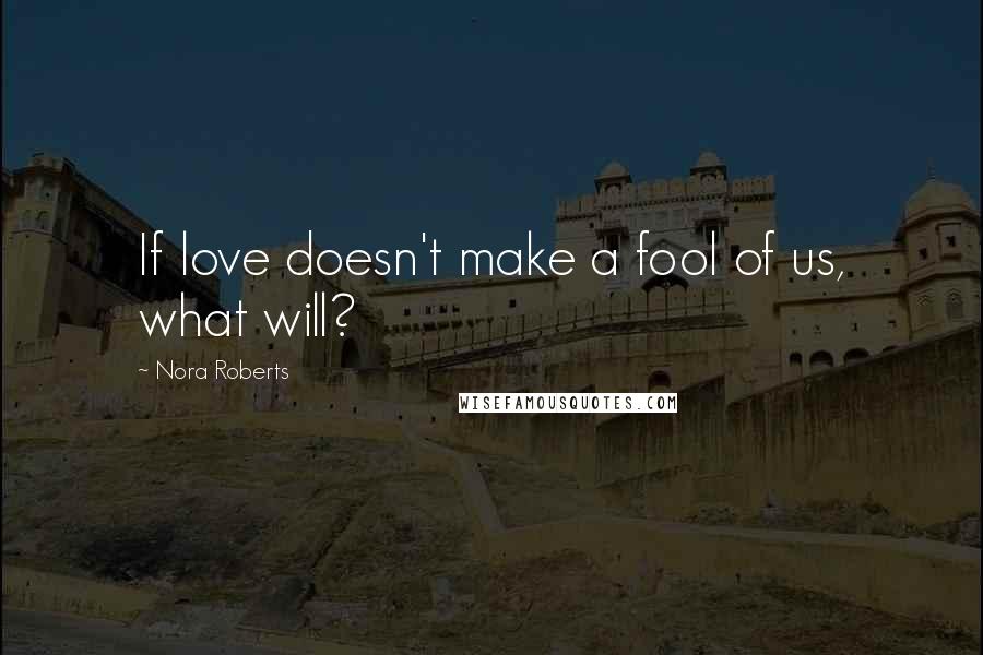 Nora Roberts Quotes: If love doesn't make a fool of us, what will?