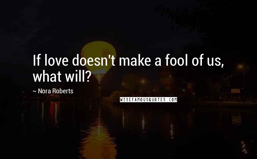 Nora Roberts Quotes: If love doesn't make a fool of us, what will?