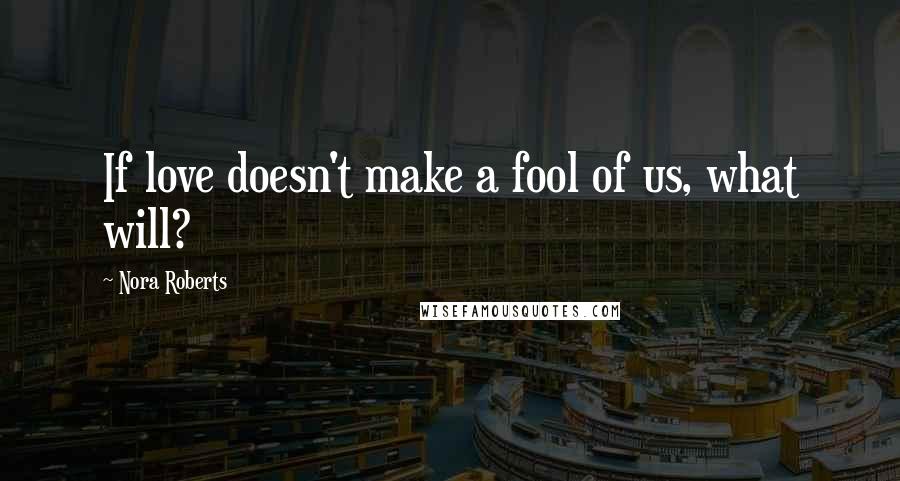 Nora Roberts Quotes: If love doesn't make a fool of us, what will?