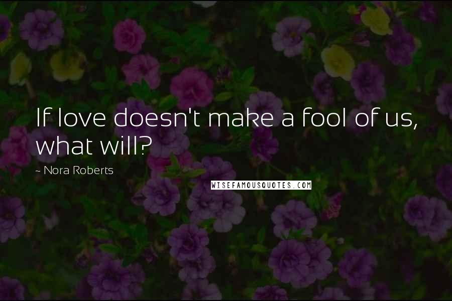 Nora Roberts Quotes: If love doesn't make a fool of us, what will?