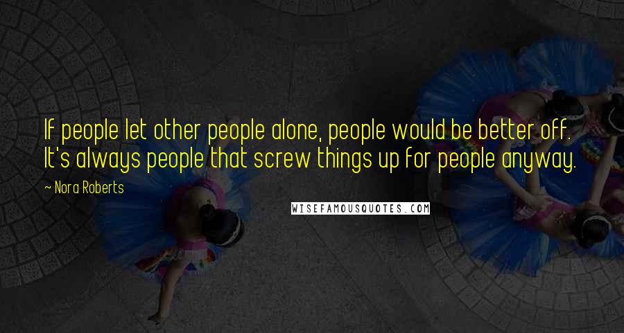 Nora Roberts Quotes: If people let other people alone, people would be better off. It's always people that screw things up for people anyway.
