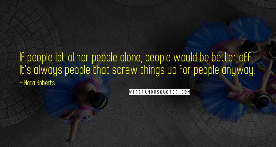 Nora Roberts Quotes: If people let other people alone, people would be better off. It's always people that screw things up for people anyway.