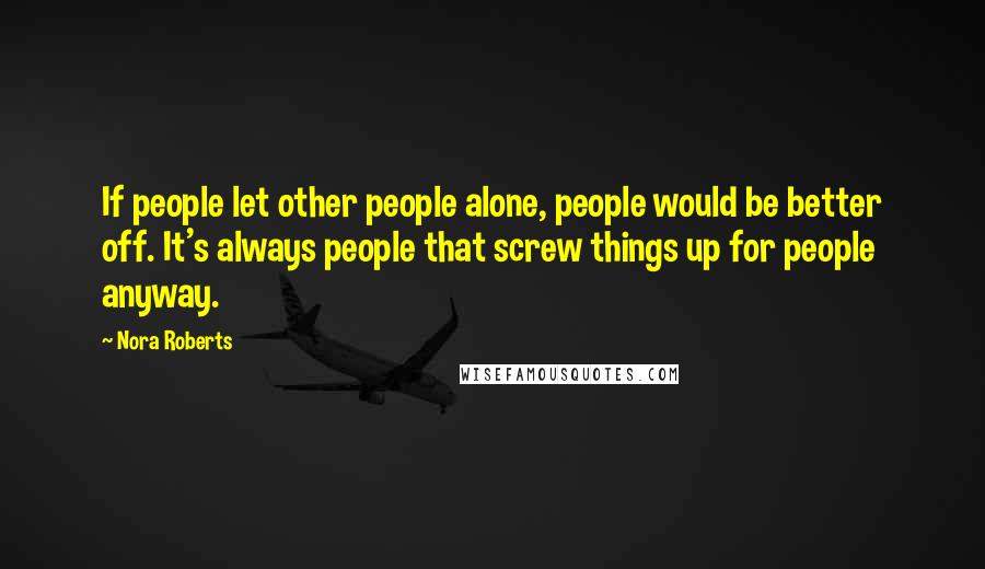 Nora Roberts Quotes: If people let other people alone, people would be better off. It's always people that screw things up for people anyway.