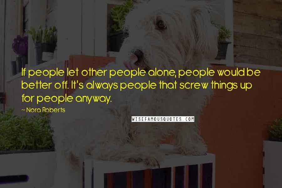 Nora Roberts Quotes: If people let other people alone, people would be better off. It's always people that screw things up for people anyway.