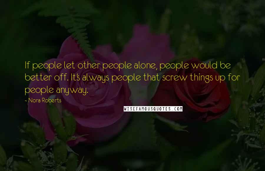 Nora Roberts Quotes: If people let other people alone, people would be better off. It's always people that screw things up for people anyway.