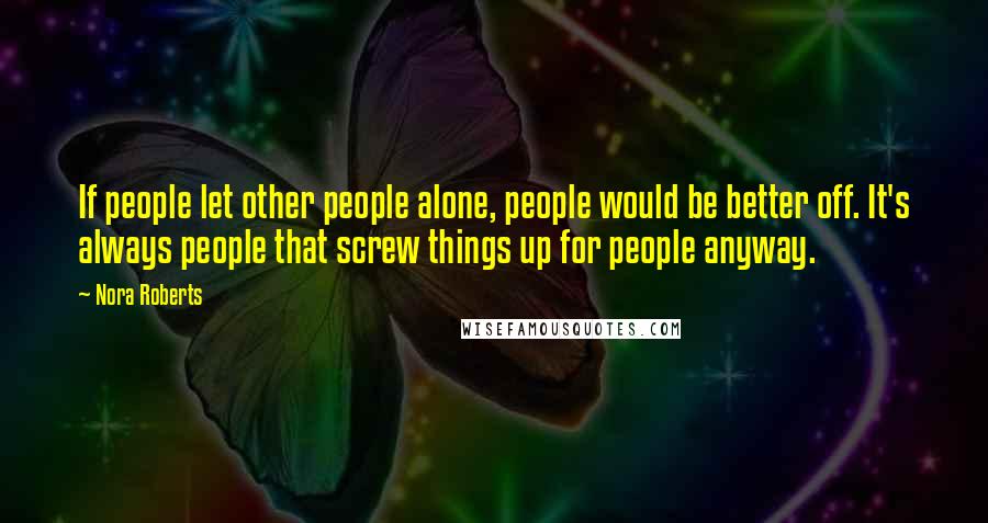 Nora Roberts Quotes: If people let other people alone, people would be better off. It's always people that screw things up for people anyway.