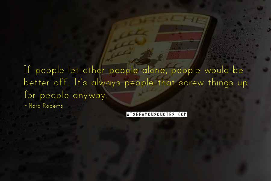 Nora Roberts Quotes: If people let other people alone, people would be better off. It's always people that screw things up for people anyway.