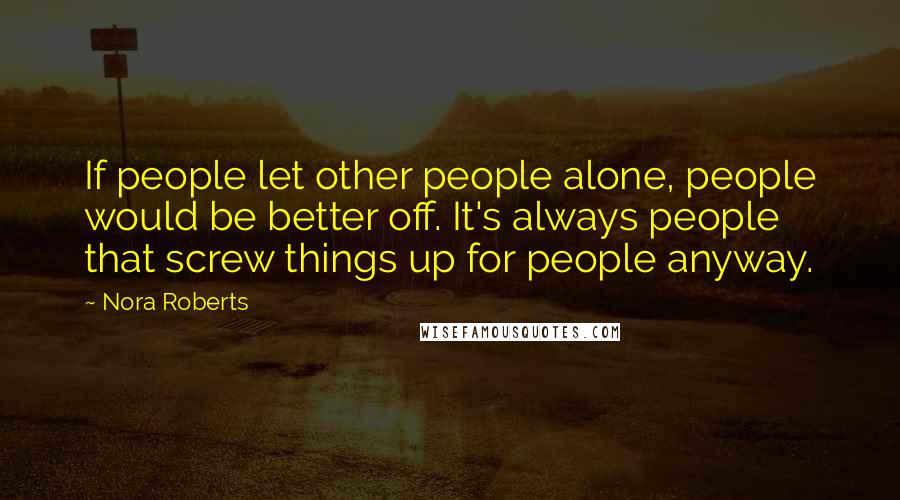 Nora Roberts Quotes: If people let other people alone, people would be better off. It's always people that screw things up for people anyway.