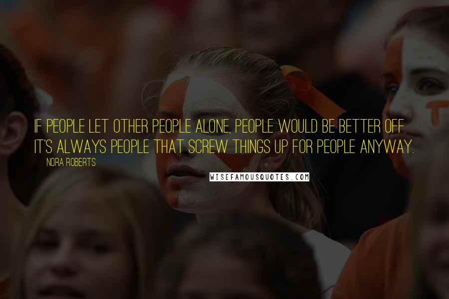 Nora Roberts Quotes: If people let other people alone, people would be better off. It's always people that screw things up for people anyway.