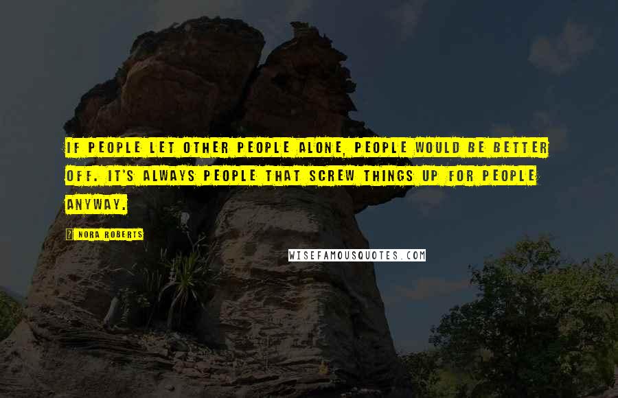 Nora Roberts Quotes: If people let other people alone, people would be better off. It's always people that screw things up for people anyway.