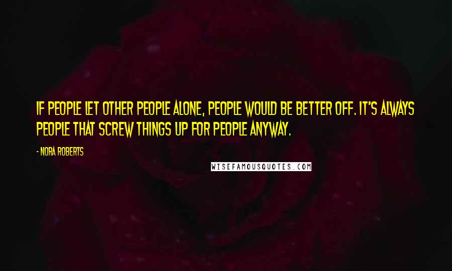 Nora Roberts Quotes: If people let other people alone, people would be better off. It's always people that screw things up for people anyway.