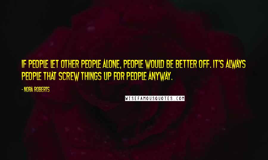 Nora Roberts Quotes: If people let other people alone, people would be better off. It's always people that screw things up for people anyway.