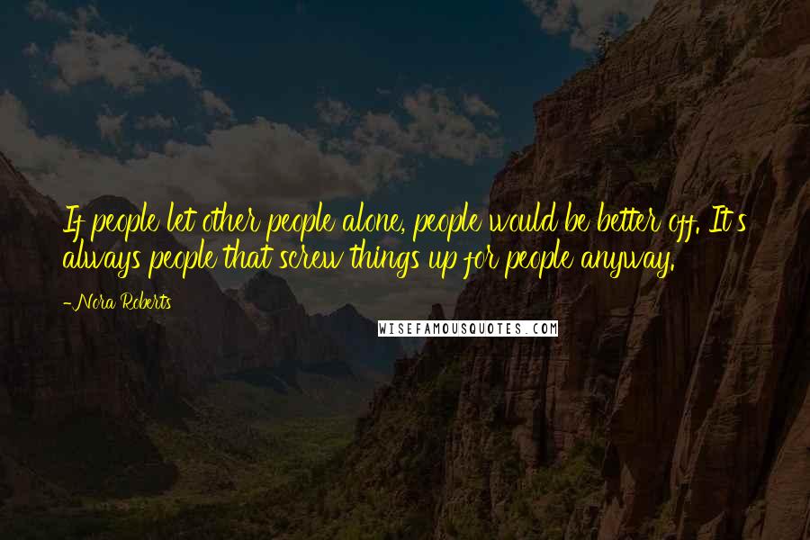 Nora Roberts Quotes: If people let other people alone, people would be better off. It's always people that screw things up for people anyway.