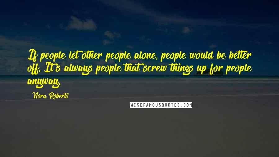 Nora Roberts Quotes: If people let other people alone, people would be better off. It's always people that screw things up for people anyway.