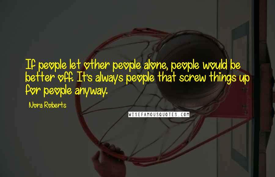 Nora Roberts Quotes: If people let other people alone, people would be better off. It's always people that screw things up for people anyway.