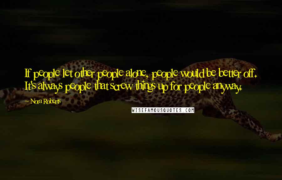 Nora Roberts Quotes: If people let other people alone, people would be better off. It's always people that screw things up for people anyway.