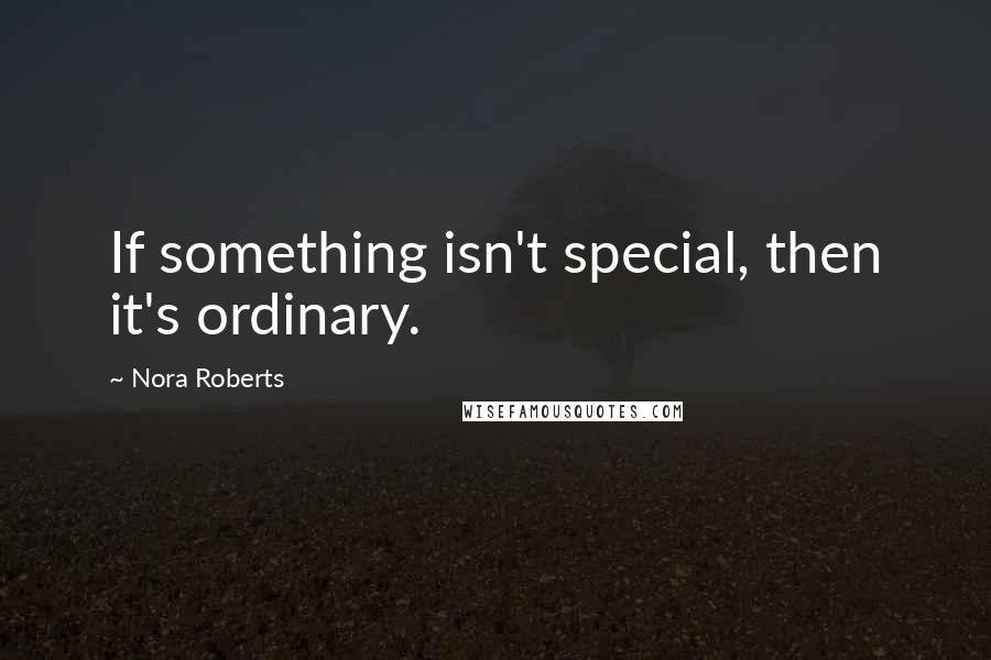 Nora Roberts Quotes: If something isn't special, then it's ordinary.