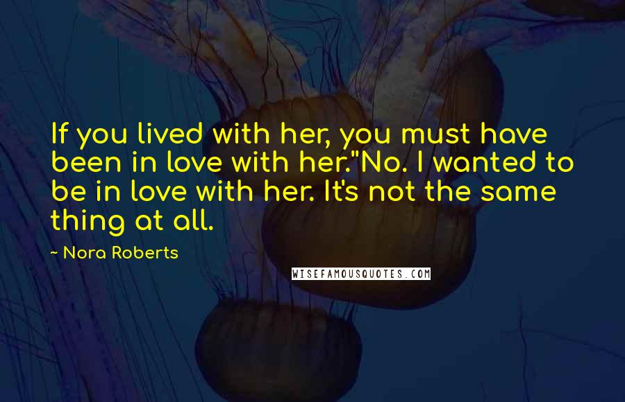 Nora Roberts Quotes: If you lived with her, you must have been in love with her.''No. I wanted to be in love with her. It's not the same thing at all.