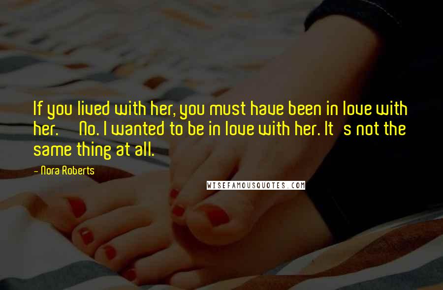 Nora Roberts Quotes: If you lived with her, you must have been in love with her.''No. I wanted to be in love with her. It's not the same thing at all.