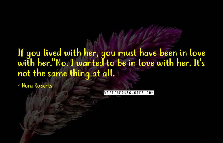 Nora Roberts Quotes: If you lived with her, you must have been in love with her.''No. I wanted to be in love with her. It's not the same thing at all.