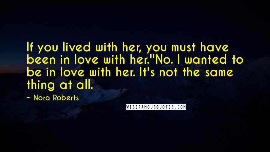 Nora Roberts Quotes: If you lived with her, you must have been in love with her.''No. I wanted to be in love with her. It's not the same thing at all.